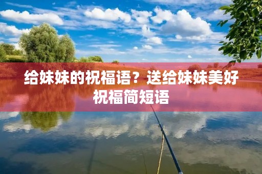 给妹妹的祝福语?送给妹妹美好祝福简短语