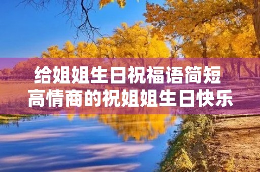 给姐姐生日祝福语简短 高情商的祝姐姐生日快乐搞笑 给姐姐生日祝福语简短 高情商的祝姐姐生日快乐搞笑