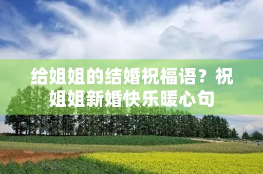 给姐姐的结婚祝福语?祝姐姐新婚快乐暖心句