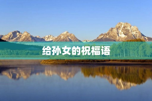 给孙女的祝福语(写给孙女的金句)