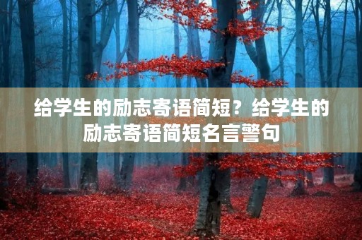 给学生的励志寄语简短?给学生的励志寄语简短名言警句 给学生的励志寄语简短?给学生的励志寄语简短名言警句