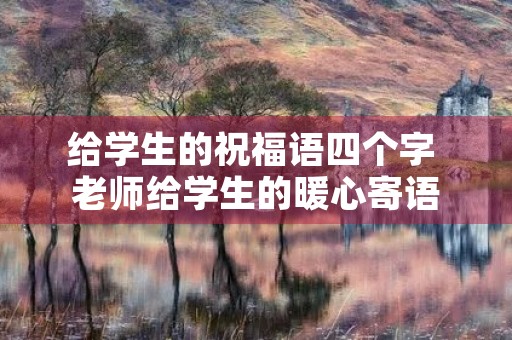 给学生的祝福语四个字 老师给学生的暖心寄语