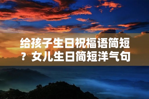 给孩子生日祝福语简短？女儿生日简短洋气句子
