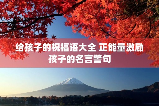 给孩子的祝福语大全 正能量激励孩子的名言警句