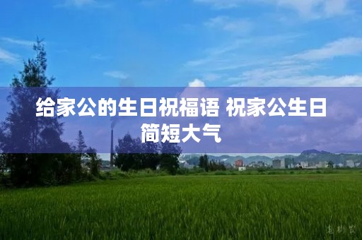 给家公的生日祝福语 祝家公生日简短大气 给家公的生日祝福语 祝家公生日简短大气