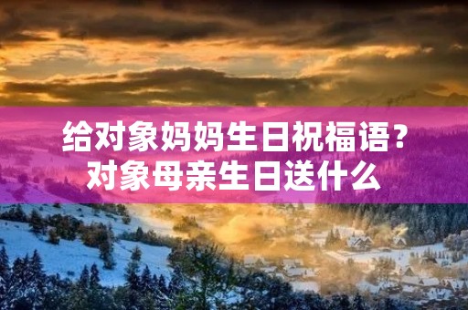 给对象妈妈生日祝福语?对象母亲生日送什么