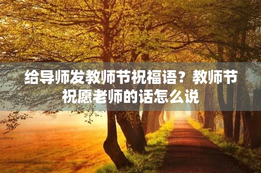 给导师发教师节祝福语？教师节祝愿老师的话怎么说