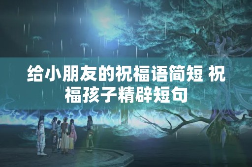 给小朋友的祝福语简短 祝福孩子精辟短句
