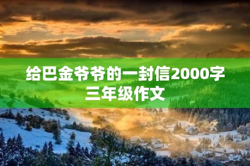 给巴金爷爷的一封信2000字三年级作文 给巴金爷爷的一封信2000字三年级作文