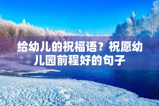 给幼儿的祝福语？祝愿幼儿园前程好的句子