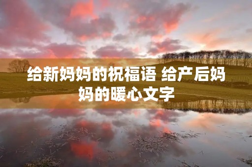 给新妈妈的祝福语 给产后妈妈的暖心文字 给新妈妈的祝福语 给产后妈妈的暖心文字