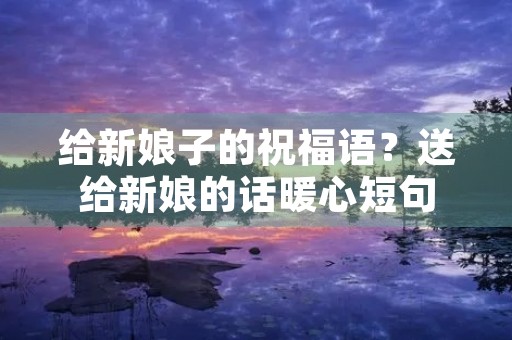 给新娘子的祝福语？送给新娘的话暖心短句