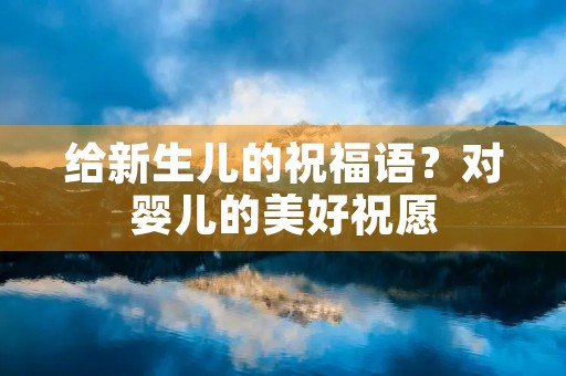 给新生儿的祝福语?对婴儿的美好祝愿