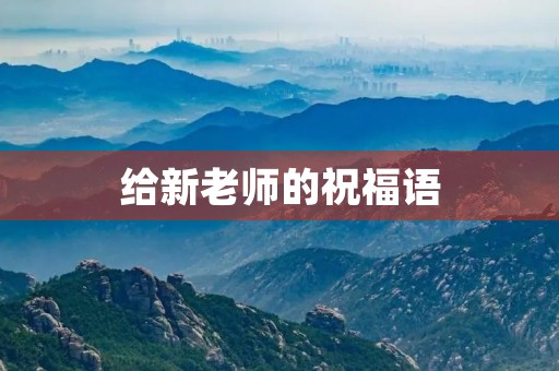给新老师的祝福语，写给新班主任的话简短