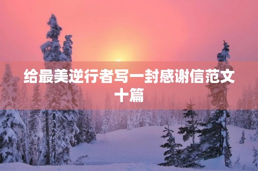 给最美逆行者写一封感谢信范文十篇 给最美逆行者写一封感谢信范文十篇