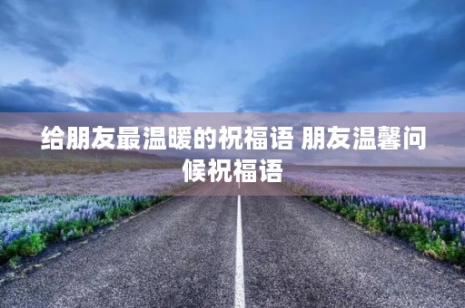 给朋友最温暖的祝福语 朋友温馨问候祝福语