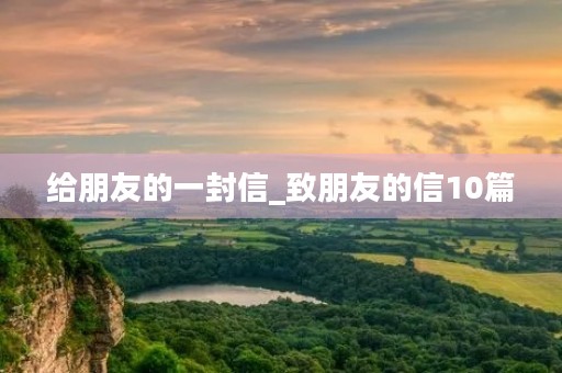 给朋友的一封信_致朋友的信10篇 给朋友的一封信_致朋友的信10篇