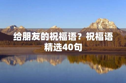 给朋友的祝福语？祝福语精选40句