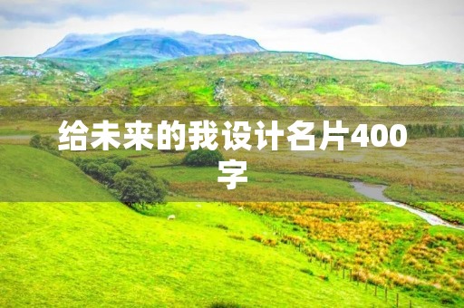 给未来的我设计名片400字 给未来的我设计名片400字