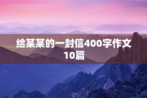 给某某的一封信400字作文10篇 给某某的一封信400字作文10篇