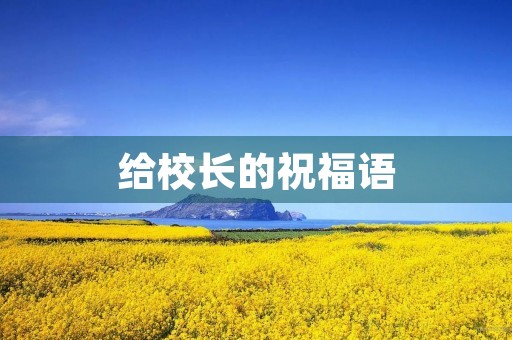 给校长的祝福语，给校长的四句话简短精辟