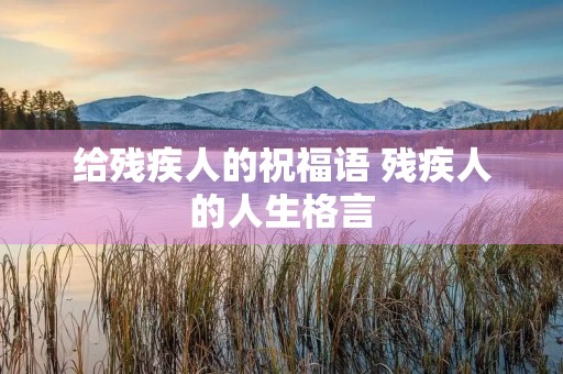 给残疾人的祝福语 残疾人的人生格言 给残疾人的祝福语 残疾人的人生格言