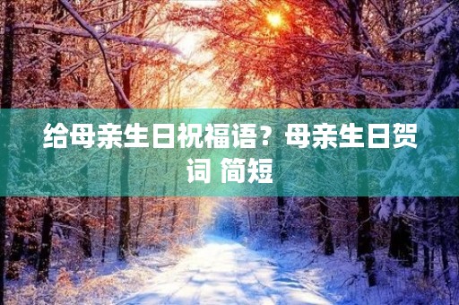 给母亲生日祝福语?母亲生日贺词 简短
