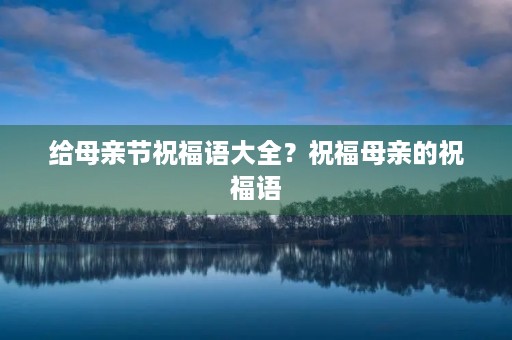 给母亲节祝福语大全？祝福母亲的祝福语