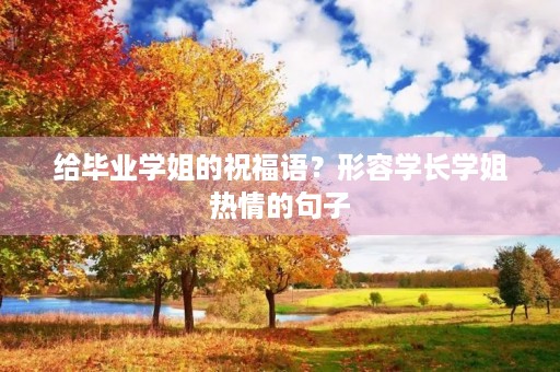 给毕业学姐的祝福语？形容学长学姐热情的句子