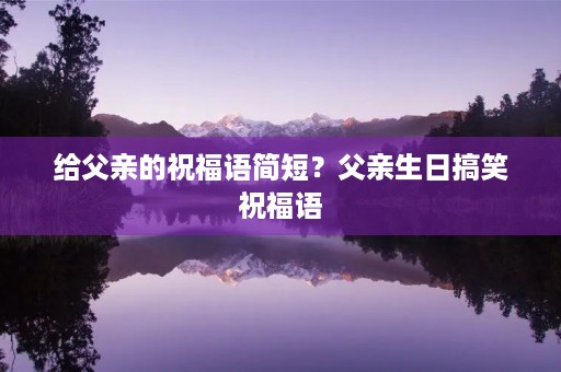 给父亲的祝福语简短？父亲生日搞笑祝福语