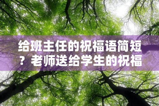 给班主任的祝福语简短？老师送给学生的祝福语简短