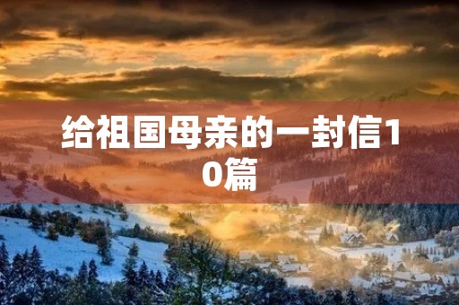 给祖国母亲的一封信10篇 给祖国母亲的一封信10篇