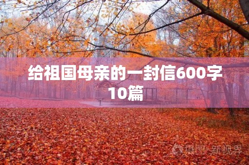 给祖国母亲的一封信600字10篇 给祖国母亲的一封信600字10篇