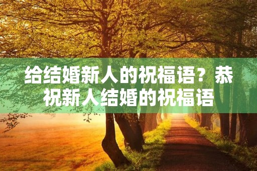 给结婚新人的祝福语？恭祝新人结婚的祝福语