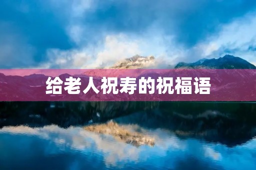 给老人祝寿的祝福语，给90大寿的老人祝寿的贺词
