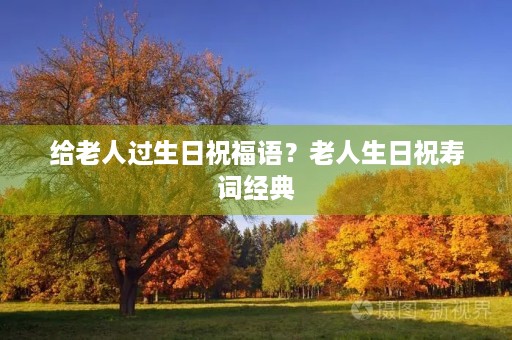 给老人过生日祝福语?老人生日祝寿词经典