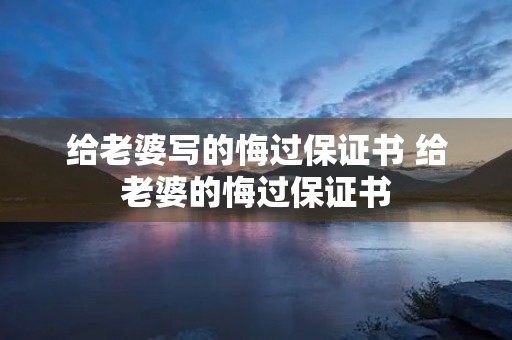 给老婆写的悔过保证书 给老婆的悔过保证书 给老婆写的悔过保证书 给老婆的悔过保证书