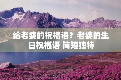 给老婆的祝福语?老婆的生日祝福语 简短独特
