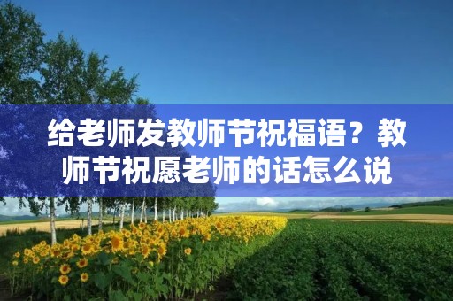 给老师发教师节祝福语？教师节祝愿老师的话怎么说