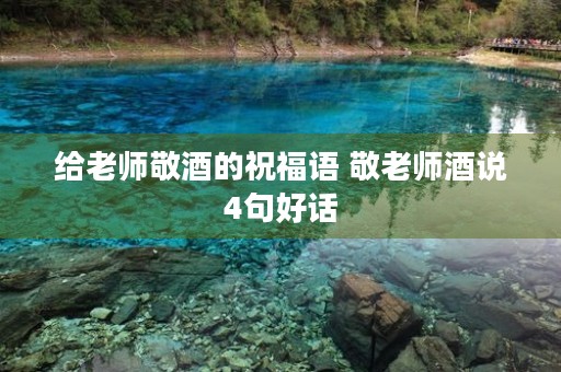 给老师敬酒的祝福语 敬老师酒说4句好话