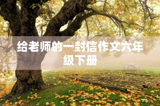 给老师的一封信作文六年级下册