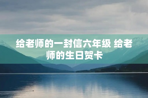 给老师的一封信六年级 给老师的生日贺卡