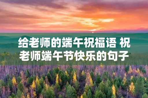 给老师的端午祝福语 祝老师端午节快乐的句子