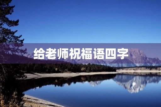给老师祝福语四字(祝老师的感恩语4字)