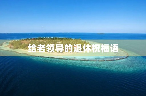 给老领导的退休祝福语(给领导退休祝福语)