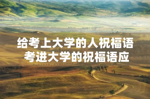 给考上大学的人祝福语 考进大学的祝福语应该怎么说