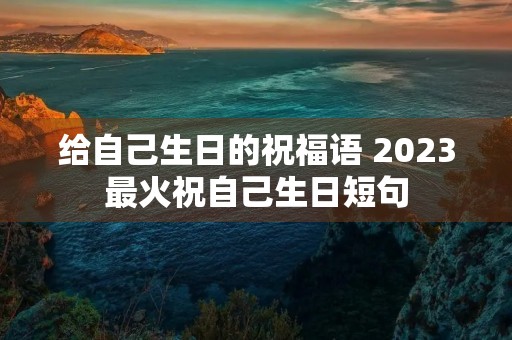 给自己生日的祝福语 2023最火祝自己生日短句