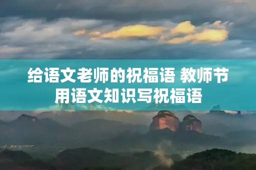 给语文老师的祝福语 教师节用语文知识写祝福语