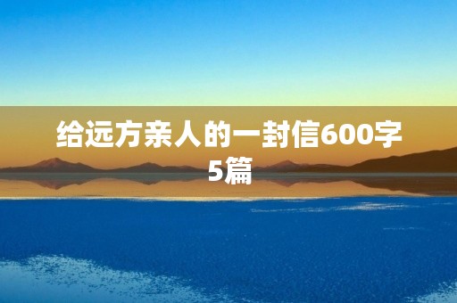 给远方亲人的一封信600字5篇 给远方亲人的一封信600字5篇