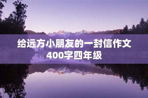 给远方小朋友的一封信作文400字四年级 给远方小朋友的一封信作文400字四年级